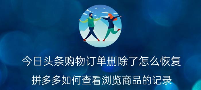 今日头条购物订单删除了怎么恢复 拼多多如何查看浏览商品的记录？